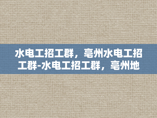 水电工招工群，亳州水电工招工群-水电工招工群，亳州地区专业服务与高效沟通的桥梁