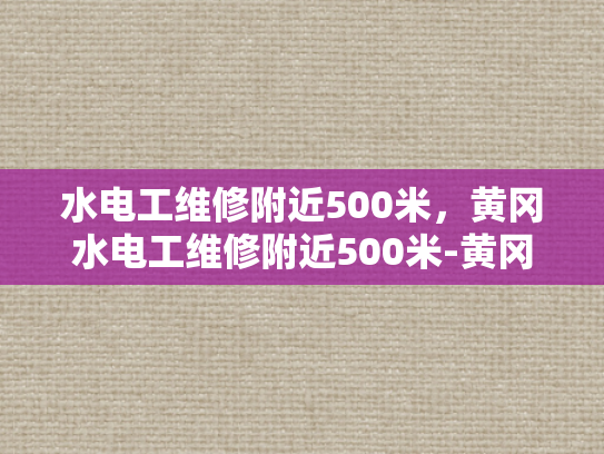 水电工维修附近500米，黄冈水电工维修附近500米-黄冈市水电工维修服务指南