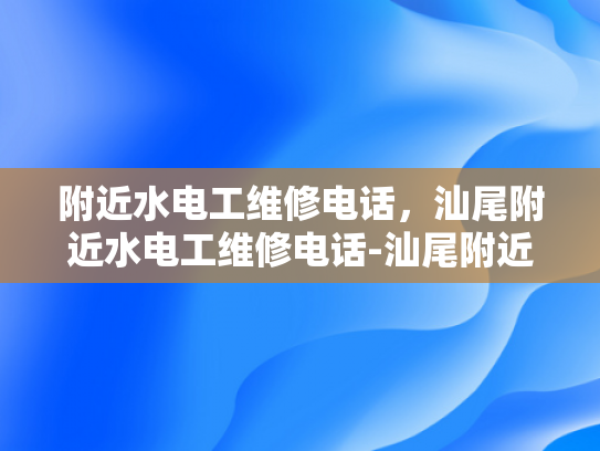 附近水电工维修电话，汕尾附近水电工维修电话-汕尾附近水电工维修电话
