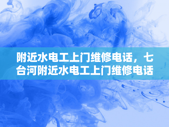 附近水电工上门维修电话，七台河附近水电工上门维修电话-七台河市附近的水电工维修服务指南