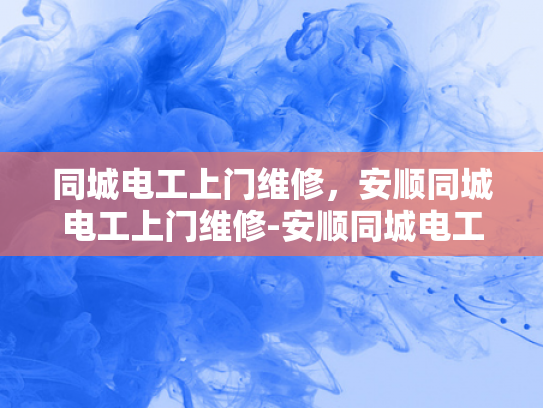 同城电工上门维修，安顺同城电工上门维修-安顺同城电工上门维修服务