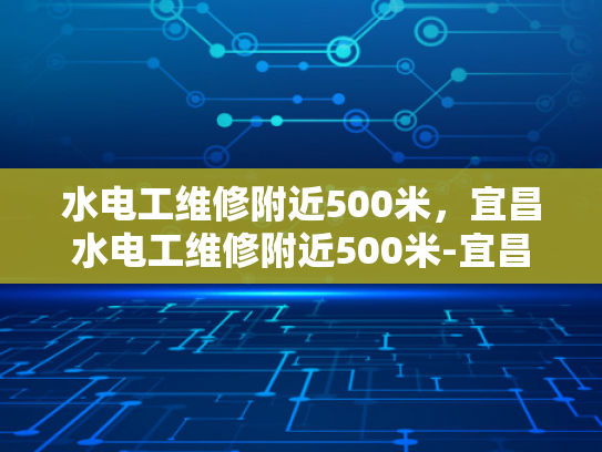 水电工维修附近500米，宜昌水电工维修附近500米-宜昌水电工维修服务，500米范围内快速响应