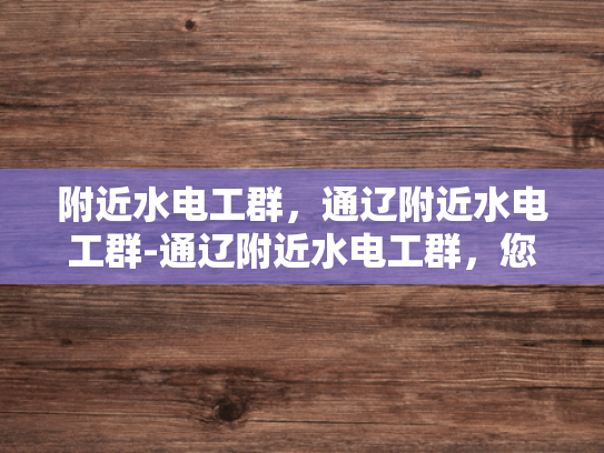 附近水电工群，通辽附近水电工群-通辽附近水电工群，您的水电维修专家