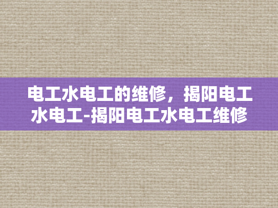 电工水电工的维修，揭阳电工水电工-揭阳电工水电工维修服务，专业保障，安全高效