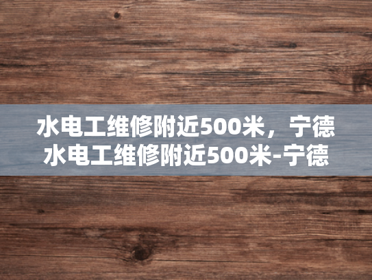 水电工维修附近500米，宁德水电工维修附近500米-宁德水电工维修服务—500米范围内，您的水电问题我们来解决