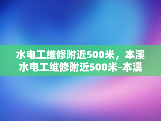 水电工维修附近500米，本溪水电工维修附近500米-本溪水电工维修服务，500米范围内，快速响应，专业可靠