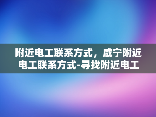 附近电工联系方式，咸宁附近电工联系方式-寻找附近电工的实用指南