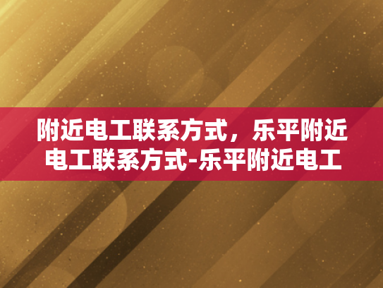 附近电工联系方式，乐平附近电工联系方式-乐平附近电工联系方式