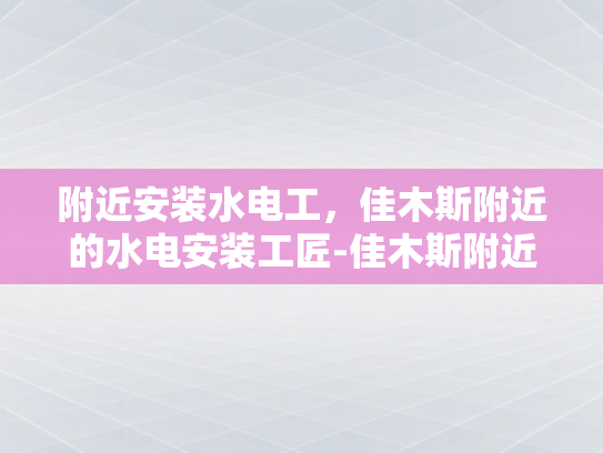 附近安装水电工，佳木斯附近的水电安装工匠-佳木斯附近水电安装工匠的精湛技艺