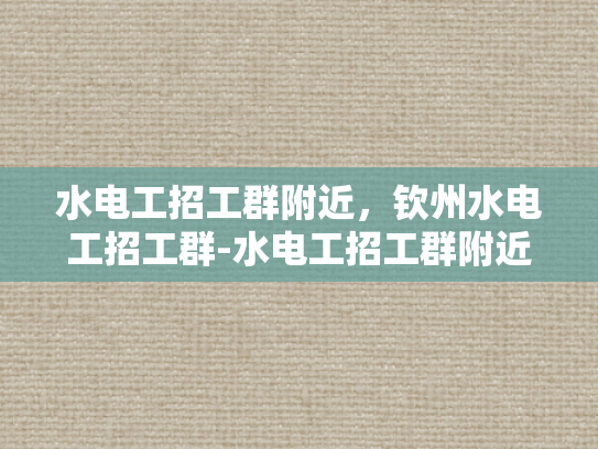 水电工招工群附近，钦州水电工招工群-水电工招工群附近，钦州水电工招工群