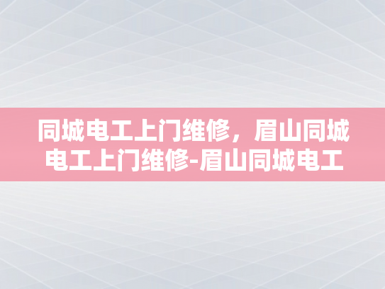 同城电工上门维修，眉山同城电工上门维修-眉山同城电工上门维修服务，您身边的电力守护神