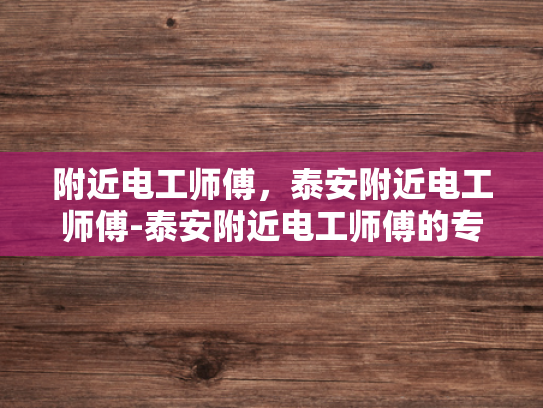 附近电工师傅，泰安附近电工师傅-泰安附近电工师傅的专业服务与信赖保障