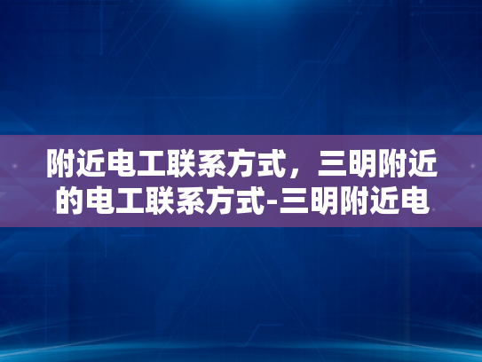 附近电工联系方式，三明附近的电工联系方式-三明附近电工联系方式