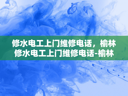 修水电工上门维修电话，榆林修水电工上门维修电话-榆林修水电工上门维修电话