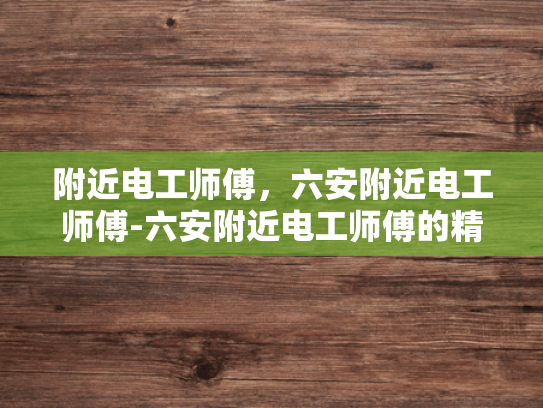 附近电工师傅，六安附近电工师傅-六安附近电工师傅的精湛技艺与服务