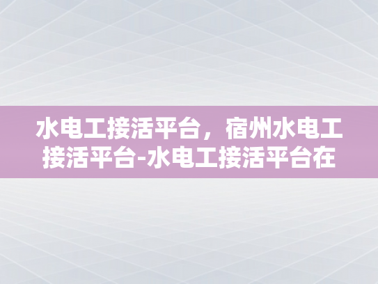 水电工接活平台，宿州水电工接活平台-水电工接活平台在宿州的发展与影响