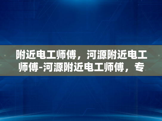 附近电工师傅，河源附近电工师傅-河源附近电工师傅，专业服务，值得信赖