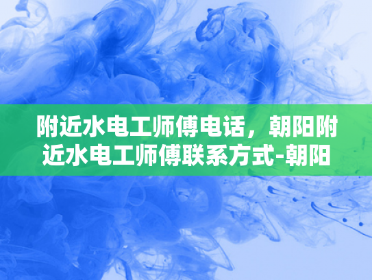 附近水电工师傅电话，朝阳附近水电工师傅联系方式-朝阳附近水电工师傅联系方式