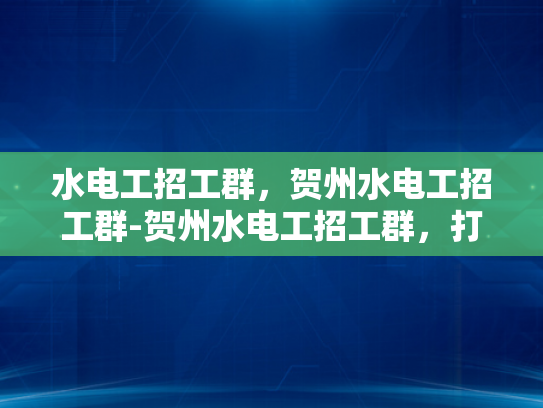 水电工招工群，贺州水电工招工群-贺州水电工招工群，打造高效求职与招聘平台