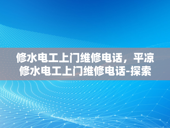 修水电工上门维修电话，平凉修水电工上门维修电话-探索便捷维修服务—修水电工上门维修电话