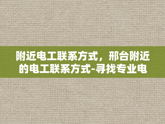 附近电工联系方式，邢台附近的电工联系方式-寻找专业电工，邢台附近电工联系方式全指南