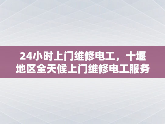 24小时上门维修电工，十堰地区全天候上门维修电工服务-全天候服务，让维修更便捷 十堰地区24小时上门电工