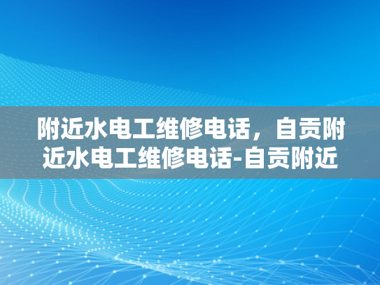 附近水电工维修电话，自贡附近水电工维修电话-自贡附近水电工维修电话