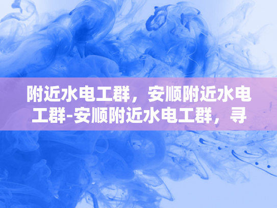 附近水电工群，安顺附近水电工群-安顺附近水电工群，寻找专业可靠的水电维修服务