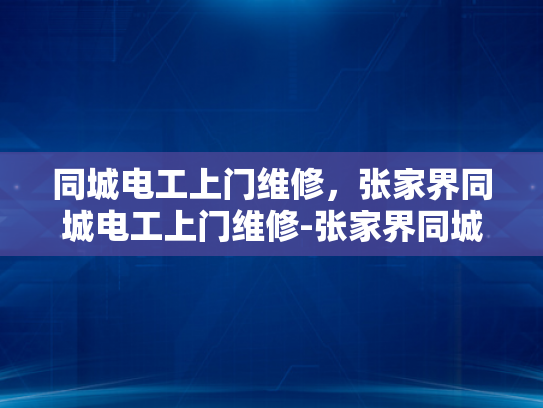 同城电工上门维修，张家界同城电工上门维修-张家界同城电工上门维修，让生活更加便捷高效