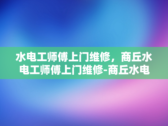 水电工师傅上门维修，商丘水电工师傅上门维修-商丘水电工师傅上门维修，专业服务，高效解决水电难题