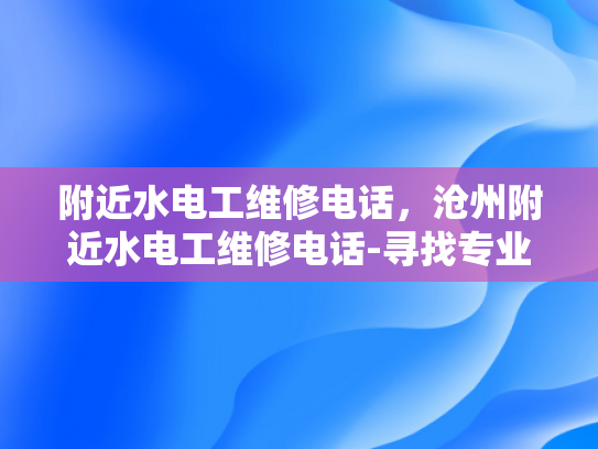 附近水电工维修电话，沧州附近水电工维修电话-寻找专业水电工服务？沧州附近有您需要的联系方式