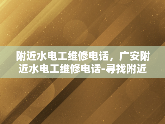 附近水电工维修电话，广安附近水电工维修电话-寻找附近的水电工维修服务