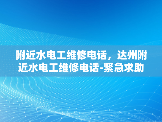 附近水电工维修电话，达州附近水电工维修电话-紧急求助！达州地区水电维修服务电话速查指南