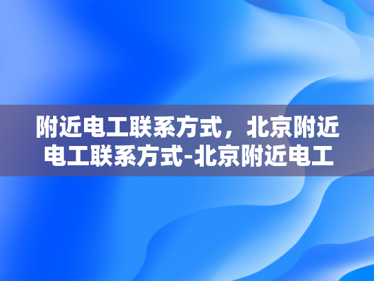 附近电工联系方式，北京附近电工联系方式-北京附近电工联系方式大汇总