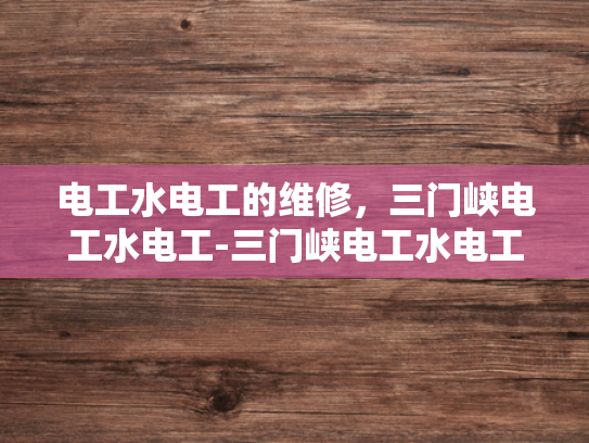 电工水电工的维修，三门峡电工水电工-三门峡电工水电工的维修服务