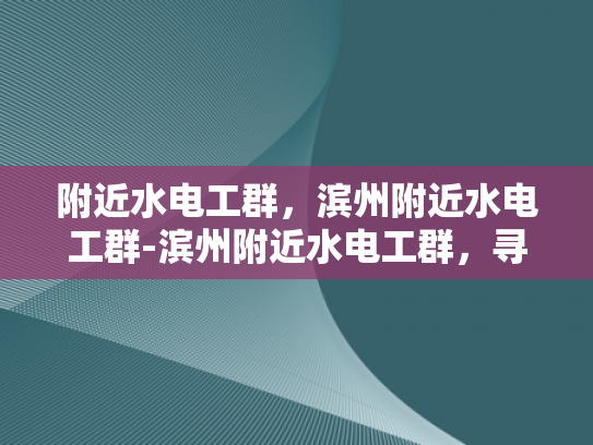 附近水电工群，滨州附近水电工群-滨州附近水电工群，寻找专业服务，打造便捷生活