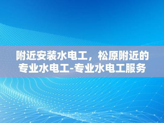 附近安装水电工，松原附近的专业水电工-专业水电工服务，为您的家居安全保驾护航