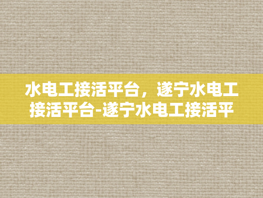 水电工接活平台，遂宁水电工接活平台-遂宁水电工接活平台，高效对接，服务先行