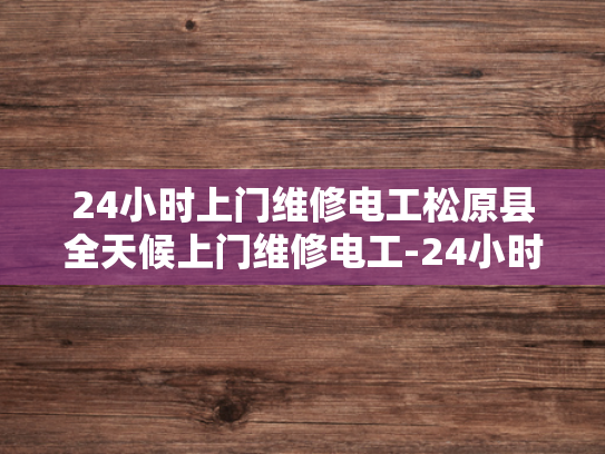24小时上门维修电工松原县全天候上门维修电工-24小时上门维修电工松原县全天候服务
