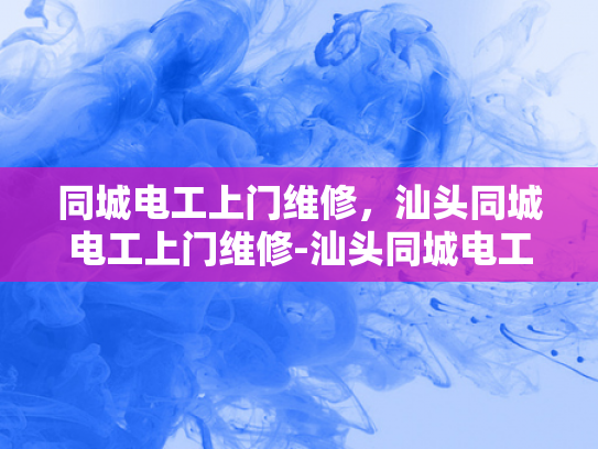 同城电工上门维修，汕头同城电工上门维修-汕头同城电工上门维修服务，您身边的专业电工专家