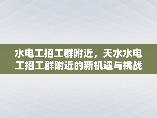 水电工招工群附近，天水水电工招工群附近的新机遇与挑战-水电工招工群附近，新机遇与挑战