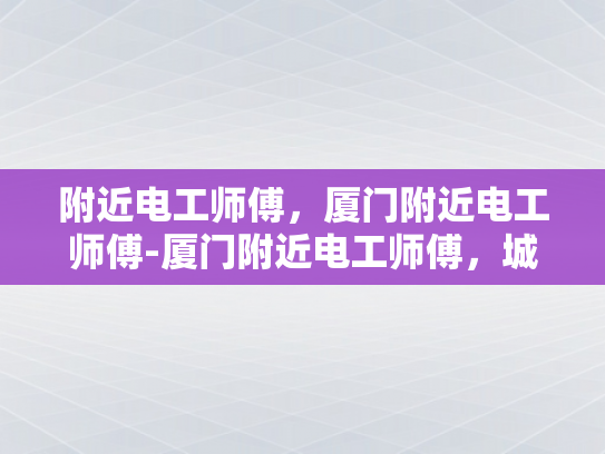 附近电工师傅，厦门附近电工师傅-厦门附近电工师傅，城市生活的守护者