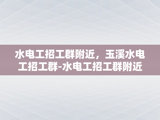 水电工招工群附近，玉溪水电工招工群-水电工招工群附近，玉溪水电工招工群