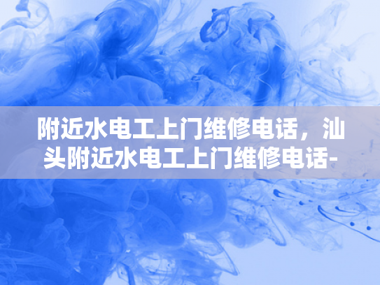 附近水电工上门维修电话，汕头附近水电工上门维修电话-汕头附近水电工上门维修电话