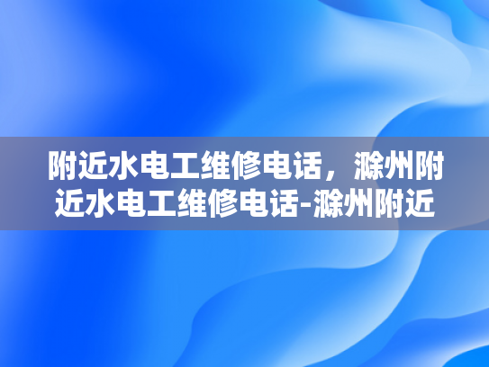 附近水电工维修电话，滁州附近水电工维修电话-滁州附近水电工维修电话