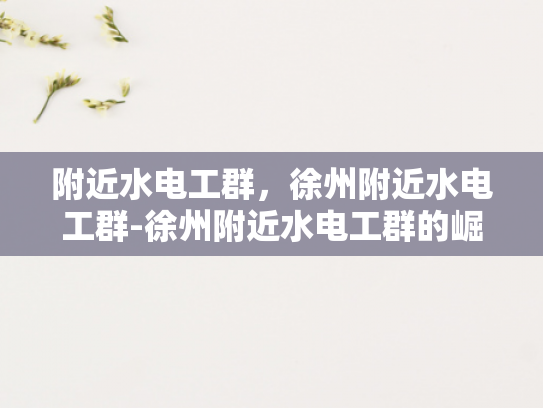 附近水电工群，徐州附近水电工群-徐州附近水电工群的崛起与影响