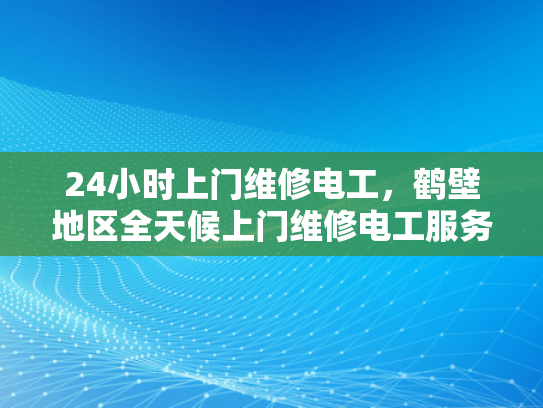 24小时上门维修电工，鹤壁地区全天候上门维修电工服务-全天候服务，24小时上门维修电工—鹤壁地区专业承诺