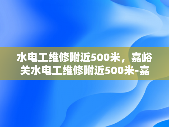 水电工维修附近500米，嘉峪关水电工维修附近500米-嘉峪关水电工维修服务，为您的家和办公室提供可靠保障