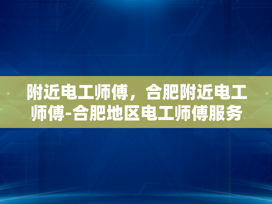 附近电工师傅，合肥附近电工师傅-合肥地区电工师傅服务指南