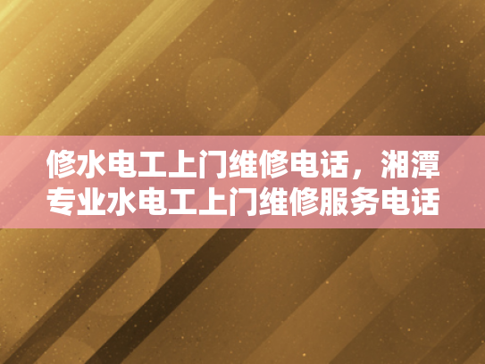 修水电工上门维修电话，湘潭专业水电工上门维修服务电话-专业水电维修服务，湘潭与修水地区的电工上门维修电话指南